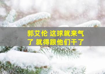 郭艾伦 这球就来气了 就得跟他们干了